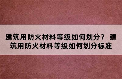 建筑用防火材料等级如何划分？ 建筑用防火材料等级如何划分标准